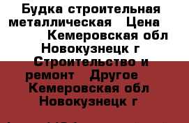 Будка строительная металлическая › Цена ­ 45 000 - Кемеровская обл., Новокузнецк г. Строительство и ремонт » Другое   . Кемеровская обл.,Новокузнецк г.